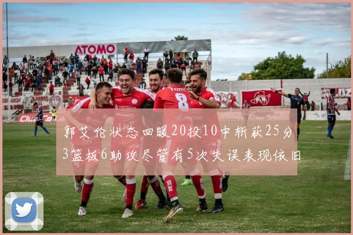 郭艾伦状态回暖20投10中斩获25分3篮板6助攻尽管有5次失误表现依旧可圈可点