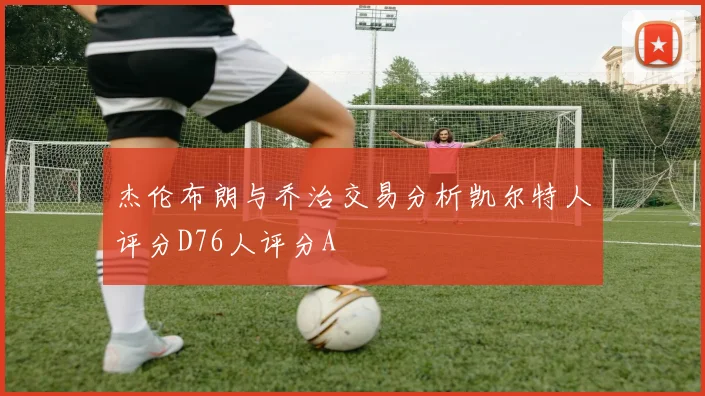 杰伦布朗与乔治交易分析凯尔特人评分D76人评分A