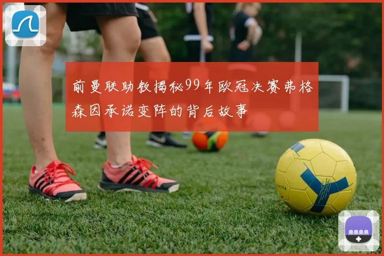 前曼联助教揭秘99年欧冠决赛弗格森因承诺变阵的背后故事