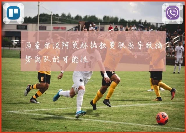 马奎尔谈阿莫林执教曼联或导致梅努离队的可能性
