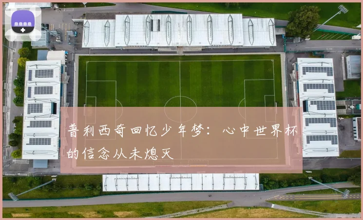 普利西奇回忆少年梦：心中世界杯的信念从未熄灭