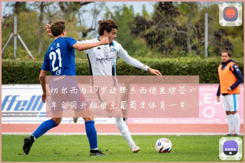 切尔西与19岁边锋杰西德里续签六年合同并租借至葡萄牙体育一年