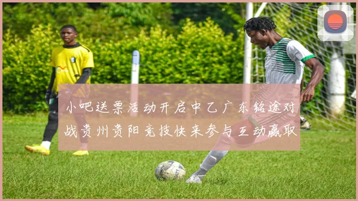 小吧送票活动开启中乙广东铭途对战贵州贵阳竞技快来参与互动赢取球票