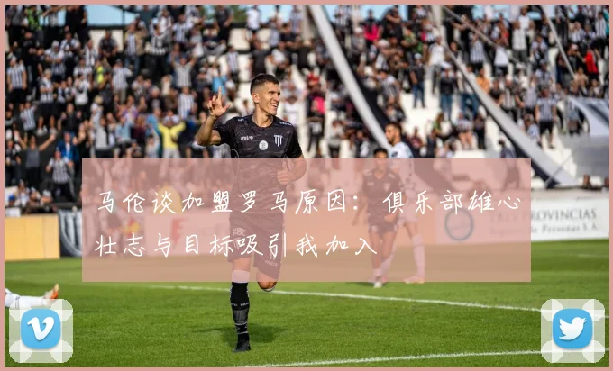 马伦谈加盟罗马原因：俱乐部雄心壮志与目标吸引我加入