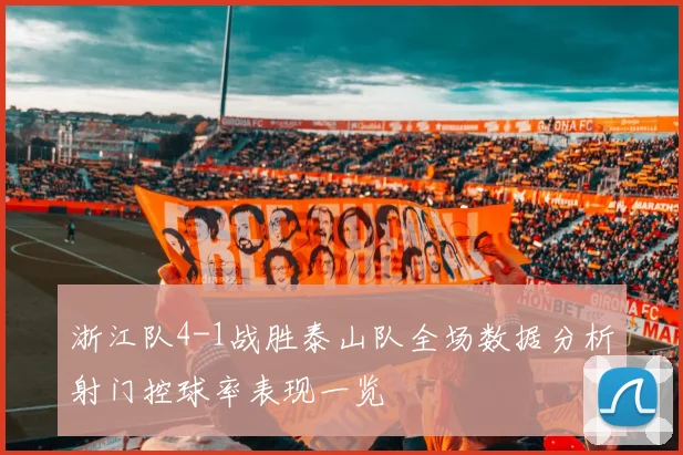 浙江队4-1战胜泰山队全场数据分析射门控球率表现一览