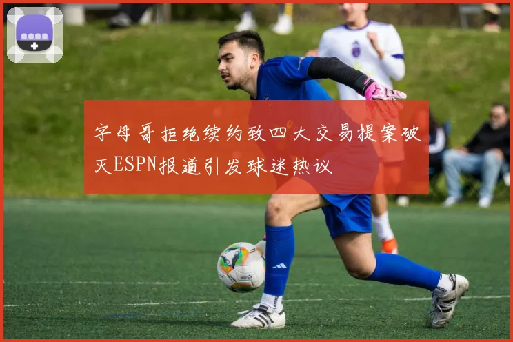 字母哥拒绝续约致四大交易提案破灭ESPN报道引发球迷热议