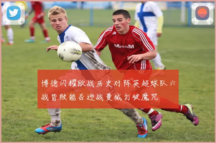 博德闪耀欧战历史对阵英超球队六战皆败能否迎战曼城打破魔咒