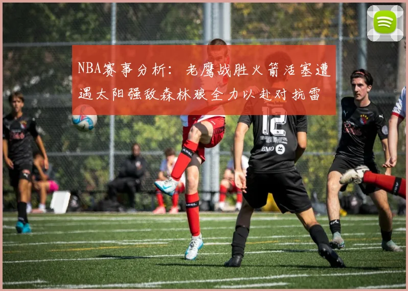 NBA赛事分析：老鹰战胜火箭活塞遭遇太阳强敌森林狼全力以赴对抗雷霆