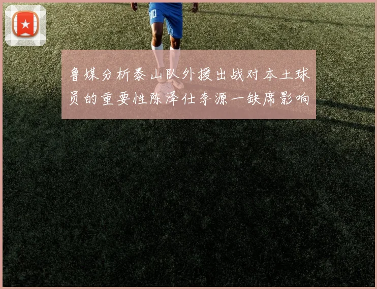 鲁媒分析泰山队外援出战对本土球员的重要性陈泽仕李源一缺席影响显著