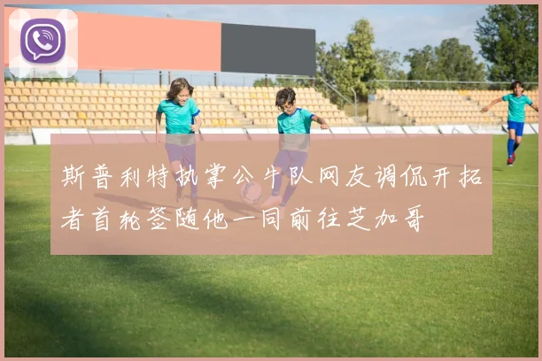 斯普利特执掌公牛队网友调侃开拓者首轮签随他一同前往芝加哥