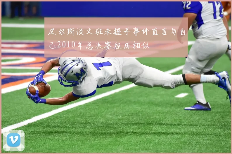 皮尔斯谈文班未握手事件直言与自己2010年总决赛经历相似