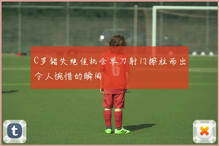 C罗错失绝佳机会单刀射门擦柱而出令人惋惜的瞬间