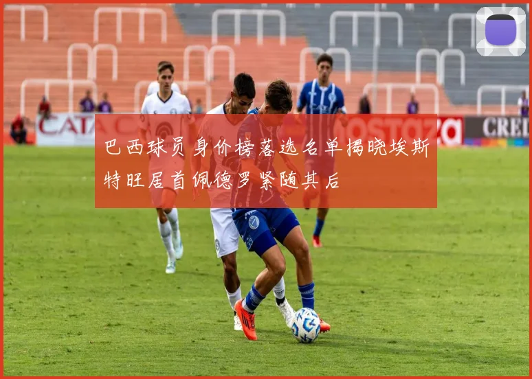 巴西球员身价榜落选名单揭晓埃斯特旺居首佩德罗紧随其后