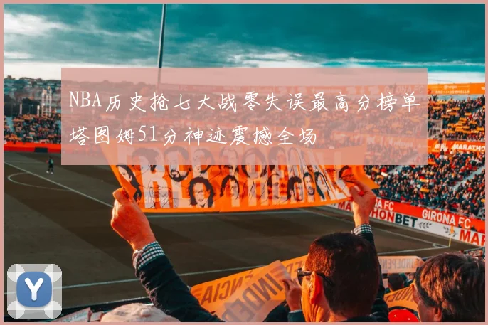 NBA历史抢七大战零失误最高分榜单塔图姆51分神迹震撼全场