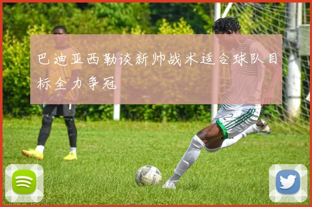 巴迪亚西勒谈新帅战术适合球队目标全力争冠
