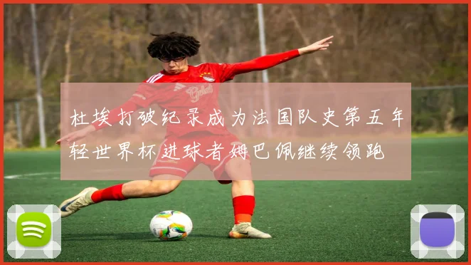 杜埃打破纪录成为法国队史第五年轻世界杯进球者姆巴佩继续领跑