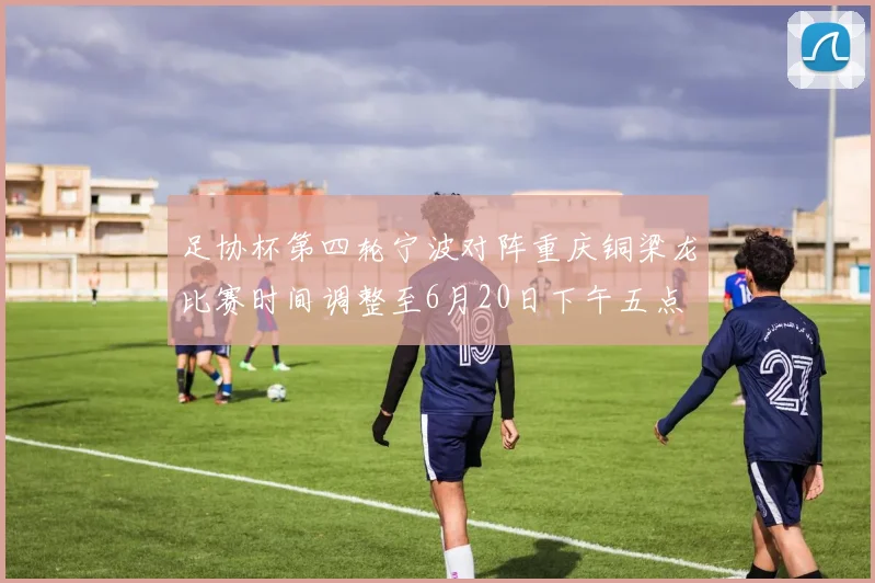足协杯第四轮宁波对阵重庆铜梁龙比赛时间调整至6月20日下午五点