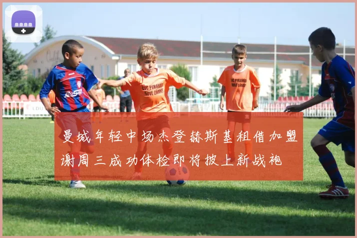 曼城年轻中场杰登赫斯基租借加盟谢周三成功体检即将披上新战袍