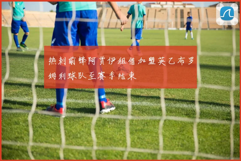 热刺前锋阿贾伊租借加盟英乙布罗姆利球队至赛季结束