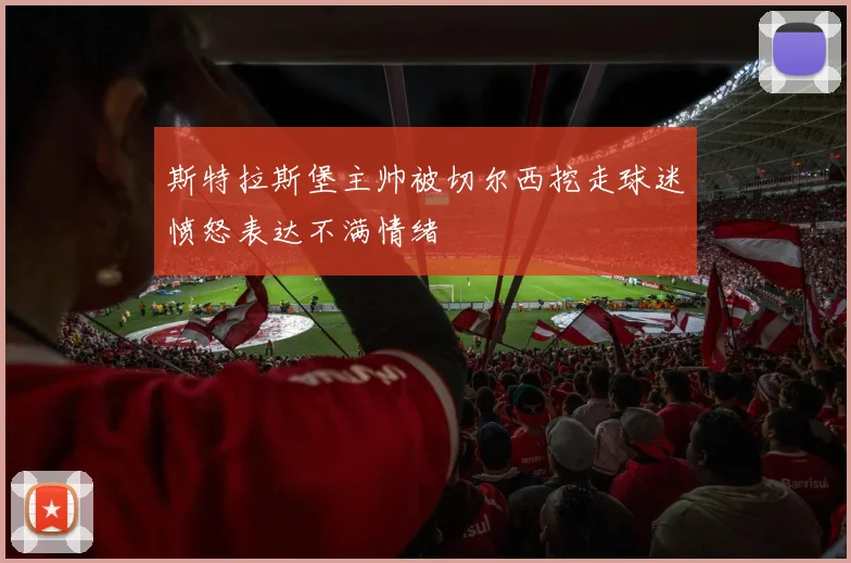 斯特拉斯堡主帅被切尔西挖走球迷愤怒表达不满情绪