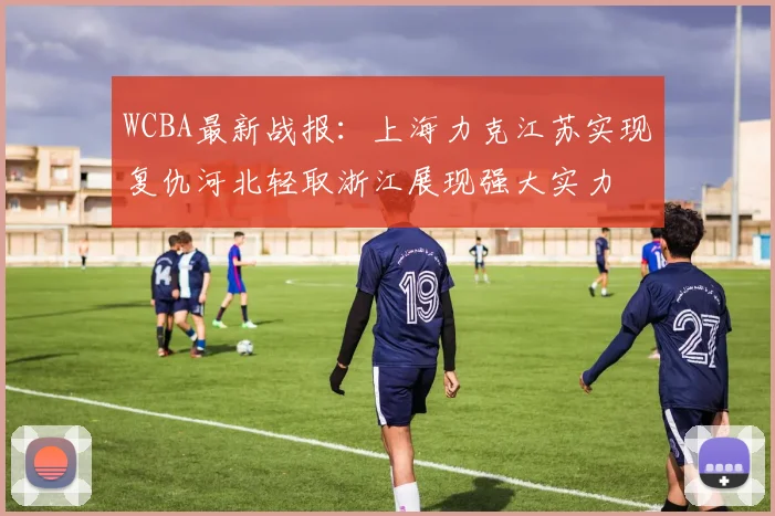 WCBA最新战报：上海力克江苏实现复仇河北轻取浙江展现强大实力