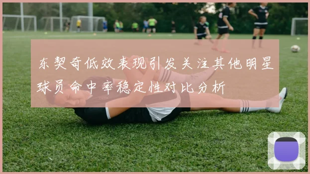 东契奇低效表现引发关注其他明星球员命中率稳定性对比分析